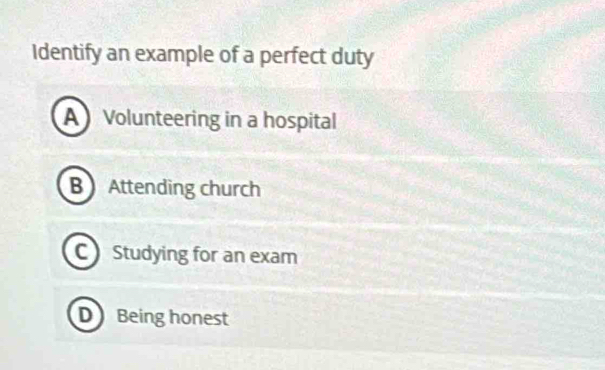 Identify an example of a perfect duty
A Volunteering in a hospital
B Attending church
C Studying for an exam
D Being honest