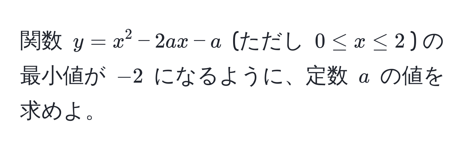 関数 $y = x^2 - 2ax - a$ (ただし $0 ≤ x ≤ 2$) の最小値が $-2$ になるように、定数 $a$ の値を求めよ。