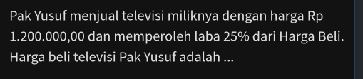 Pak Yusuf menjual televisi miliknya dengan harga Rp
1.200.000,00 dan memperoleh laba 25% dari Harga Beli. 
Harga beli televisi Pak Yusuf adalah ...