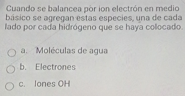 Cuando se balancea pór ion electrón en medio
básico se agregan estas especies, una de cada
lado por cada hidrógeno que se haya colocado.
a. Moléculas de agua
b. Electrones
c. Iones OH