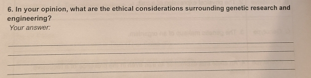 In your opinion, what are the ethical considerations surrounding genetic research and 
engineering? 
Your answer: 
_ 
_ 
_ 
_