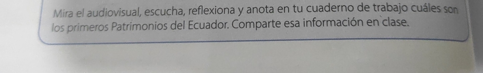 Mira el audiovisual, escucha, reflexiona y anota en tu cuaderno de trabajo cuáles son 
los primeros Patrimonios del Ecuador. Comparte esa información en clase.