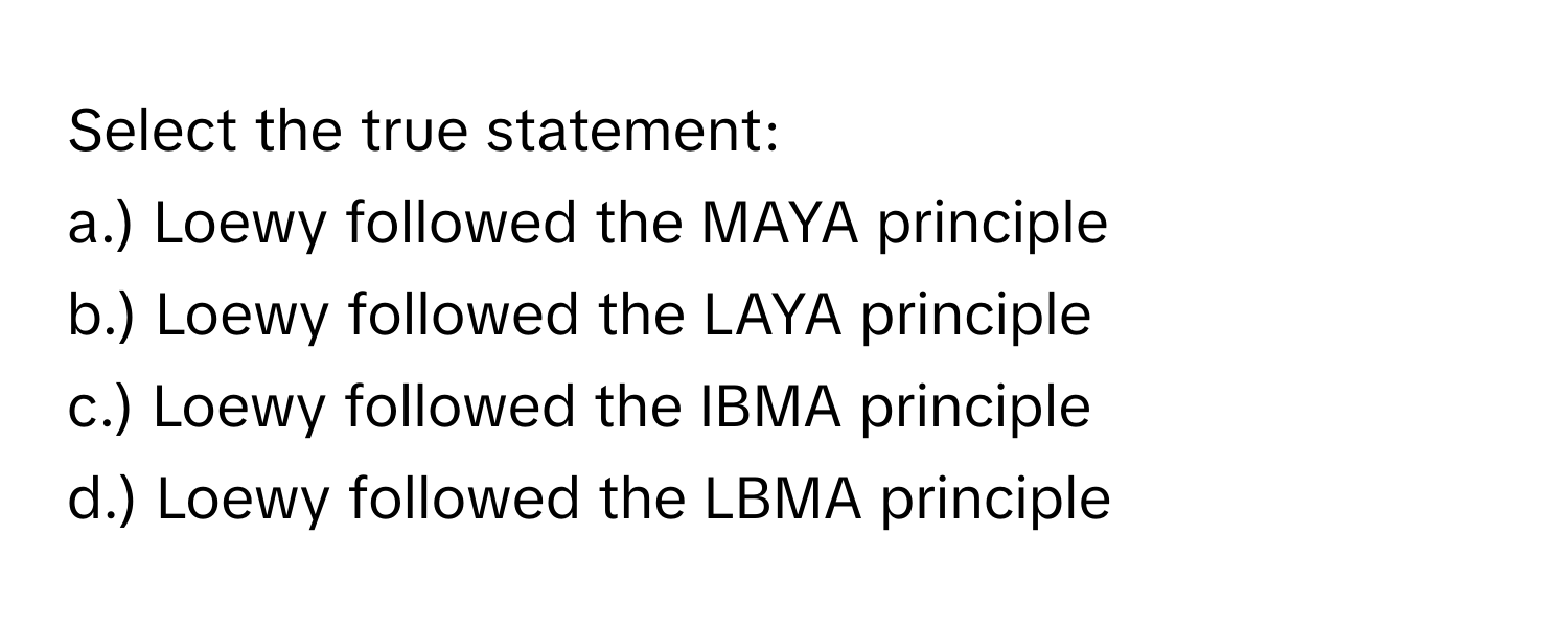 Select the true statement:

a.) Loewy followed the MAYA principle
b.) Loewy followed the LAYA principle
c.) Loewy followed the IBMA principle
d.) Loewy followed the LBMA principle