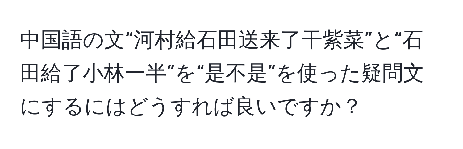 中国語の文“河村給石田送来了干紫菜”と“石田給了小林一半”を“是不是”を使った疑問文にするにはどうすれば良いですか？