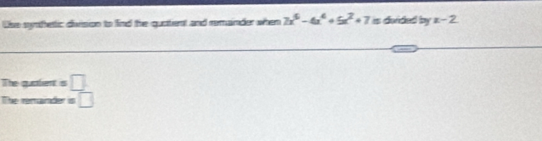 Use syrfetlic division to find tre qurtent and remander when 7x^6-4x^4+5x^2+7x dwided by x-2
The quatent is □ 
The renander is □