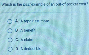 Which is the best example of an out-of-pocket cost?
A. A repair estimate
B. A benefit
C. A claim
D. A deductible