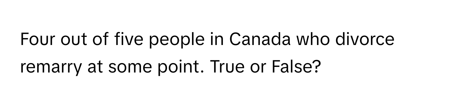 Four out of five people in Canada who divorce remarry at some point. True or False?