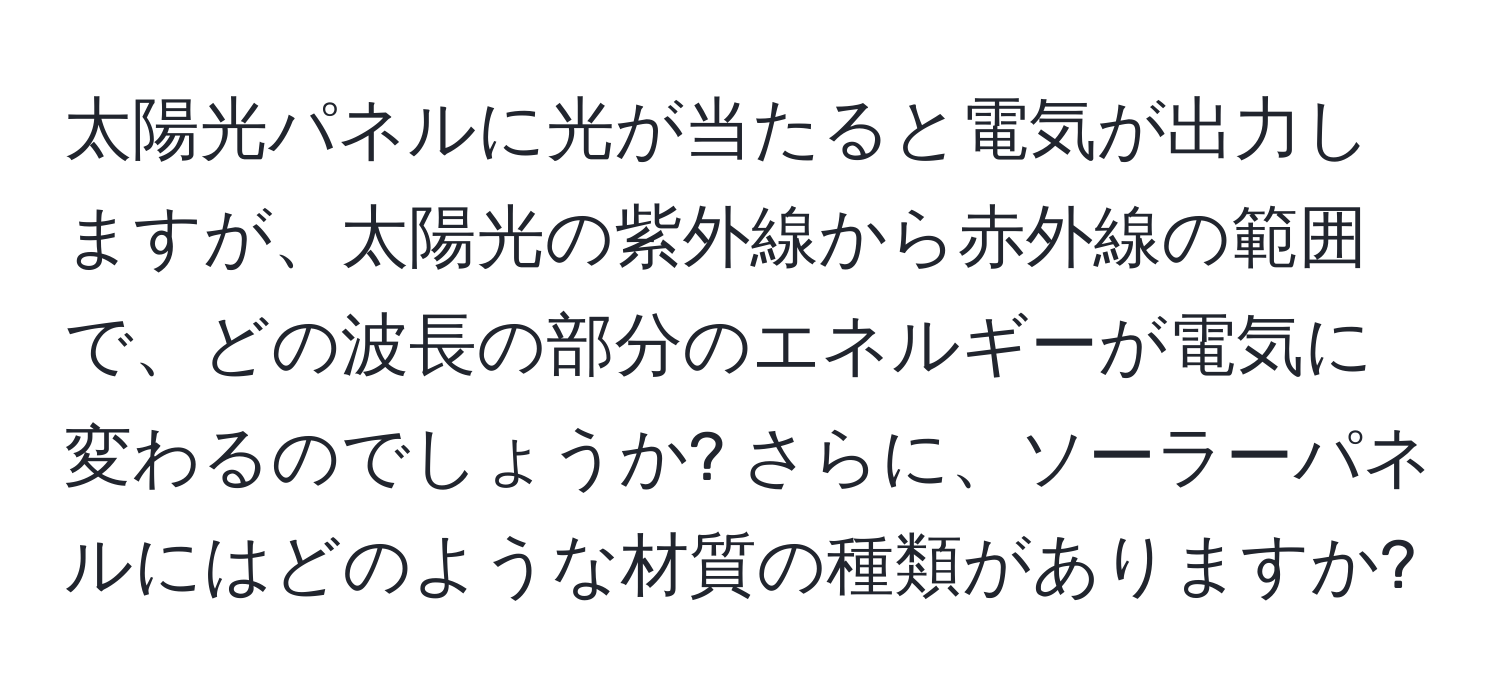太陽光パネルに光が当たると電気が出力しますが、太陽光の紫外線から赤外線の範囲で、どの波長の部分のエネルギーが電気に変わるのでしょうか? さらに、ソーラーパネルにはどのような材質の種類がありますか?
