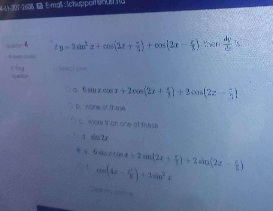 4-61-207-2608 □ E-mall : ictsupport@nust.nu
y=3sin^2x+cos (2x+ π /3 )+cos (2x- π /3 )
Quetion 4 ,then  dy/dx  is:
Arower soved
YFog Select one:
quastion
a. 6 sin xcos x+2cos (2x+ π /3 )+2cos (2x- π /3 )
b. none of these
c. more than one of these
a. sin 2x
1. 6sin xcos x+2sin (2x+ π /3 )+2sin (2x- π /3 )
cos (4x- x^2/9 )+3sin^2x
Clear my thdce