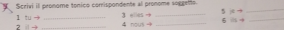 Scrivi il pronome tonico corrispondente al pronome soggetto. 
1 tu _3 elles _5 je_ 
_ 
6 ils 
2 il _4 nous_