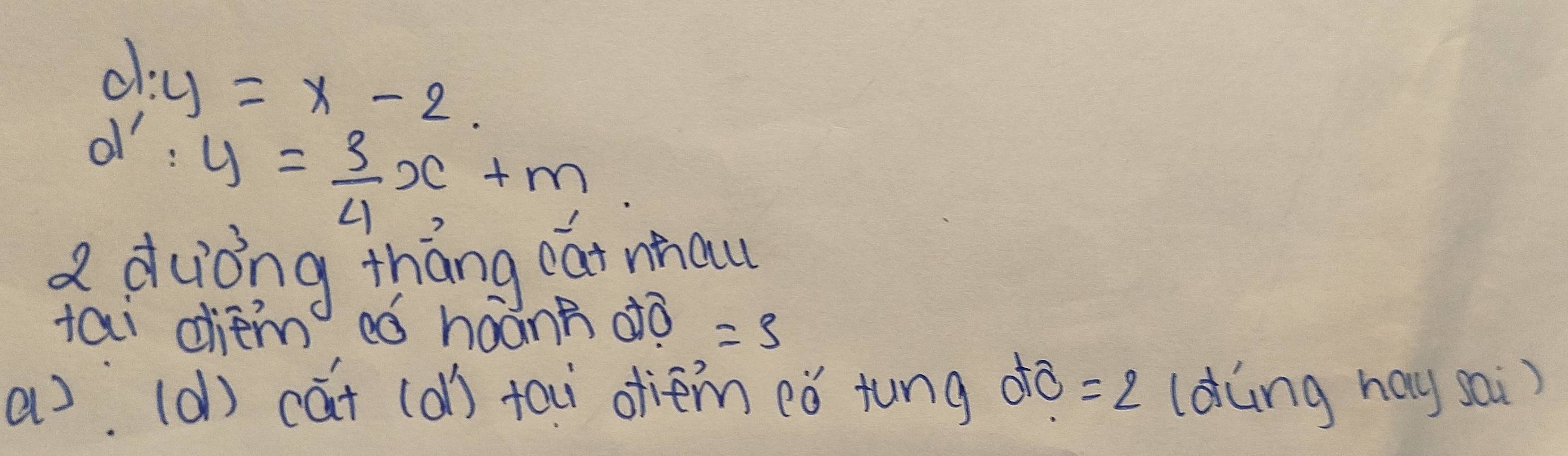 d y=x-2.
d y= 3/4 x+m
Q duòng thang eat nau
tai diem eó háànn dò =3
a: (d) cat (d) ta ofiem cǒ tung dò =2 (d(ng hay sai)