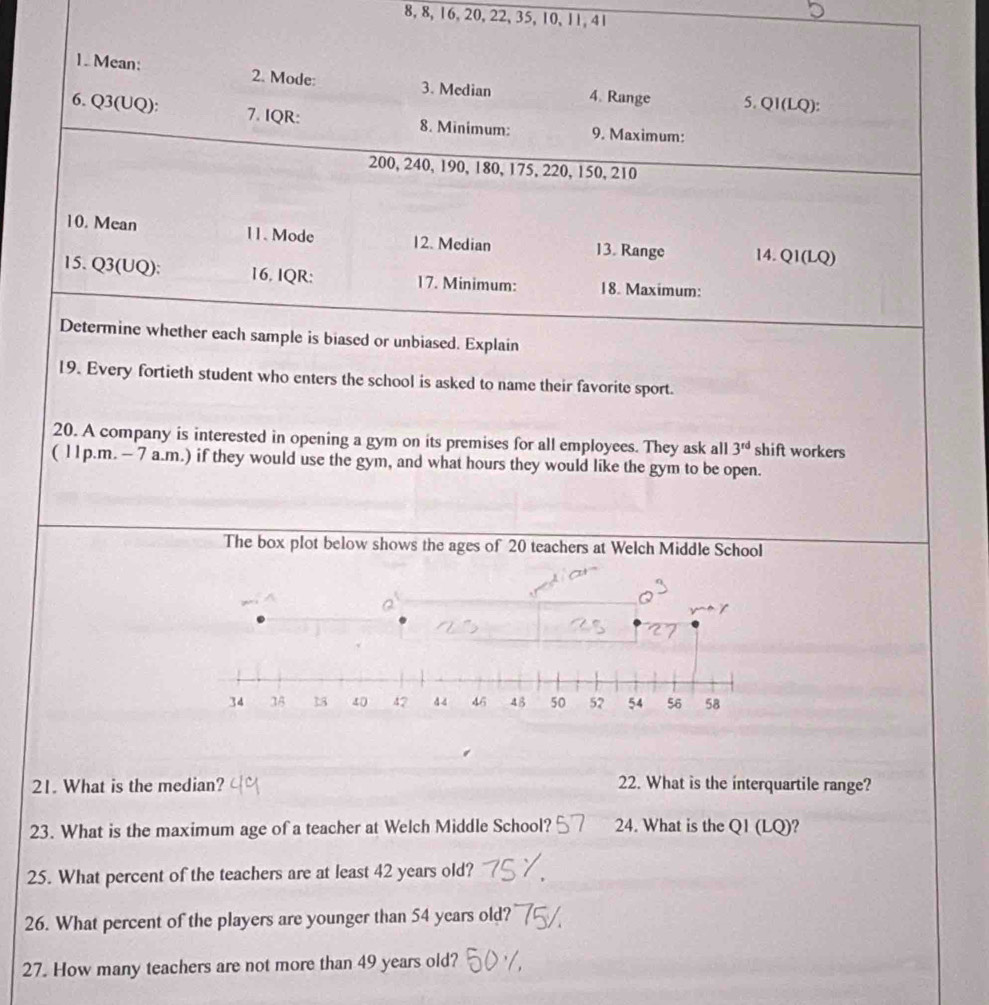 8, 8, 16, 20, 22, 35, 10, 11, 41
2
23. What is the maximum age of a teacher at Welch Middle School? 24. What is the Q1 (LQ)?
25. What percent of the teachers are at least 42 years old?
26. What percent of the players are younger than 54 years old?
27. How many teachers are not more than 49 years old?