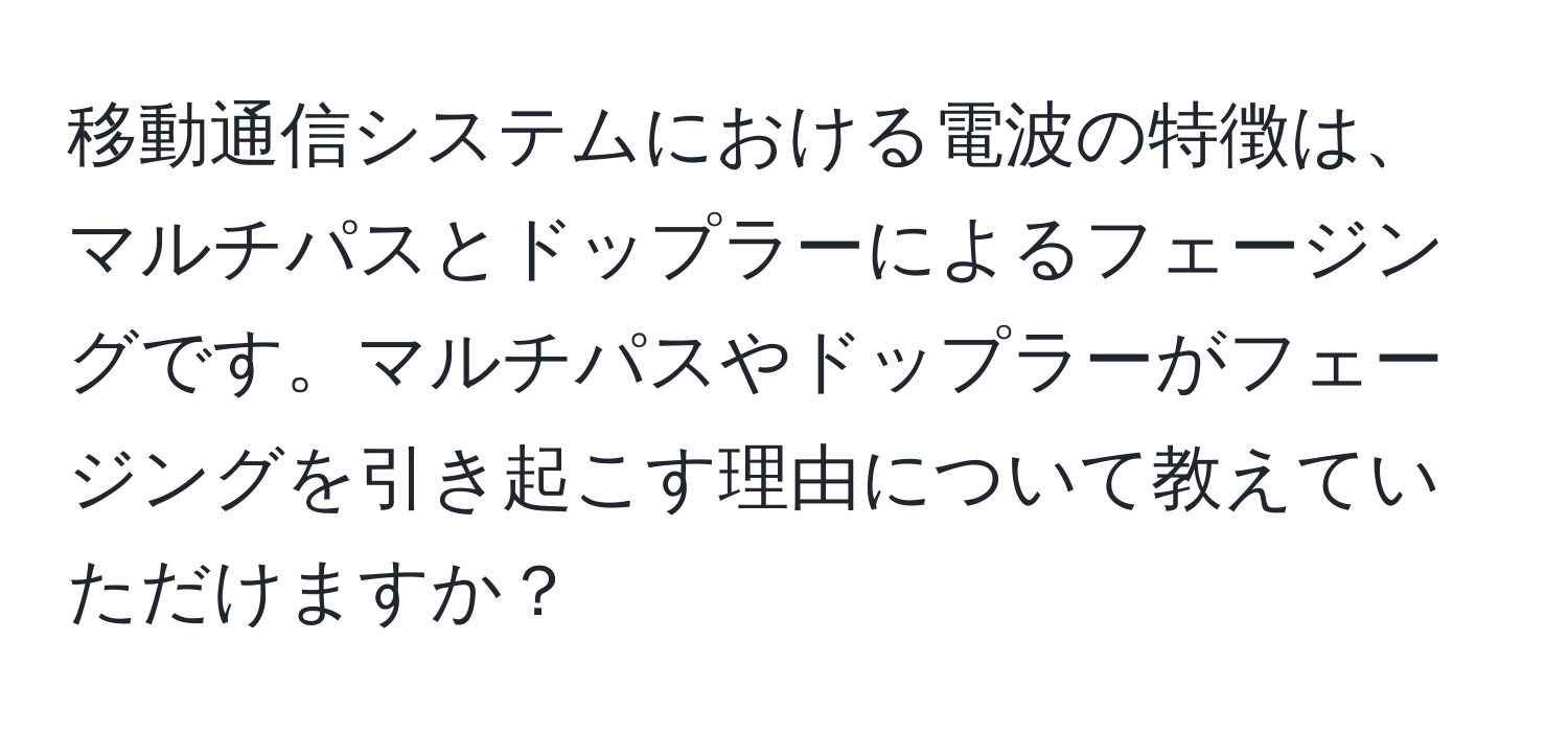 移動通信システムにおける電波の特徴は、マルチパスとドップラーによるフェージングです。マルチパスやドップラーがフェージングを引き起こす理由について教えていただけますか？