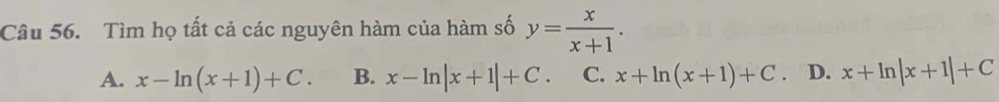 Tìm họ tất cả các nguyên hàm của hàm số y= x/x+1 .
A. x-ln (x+1)+C. B. x-ln |x+1|+C. C. x+ln (x+1)+C ₹D. x+ln |x+1|+C