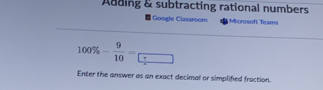 Adding & subtracting rational numbers 
Google Classroom Microsoft Teams
18^B= □ /□  
100% - 9/10 = □
Enter the answer as an exact decimal or simplified fraction.