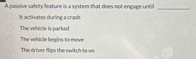 A passive safety feature is a system that does not engage until_
.
It activates during a crash
The vehicle is parked
The vehicle begins to move
The driver flips the switch to on