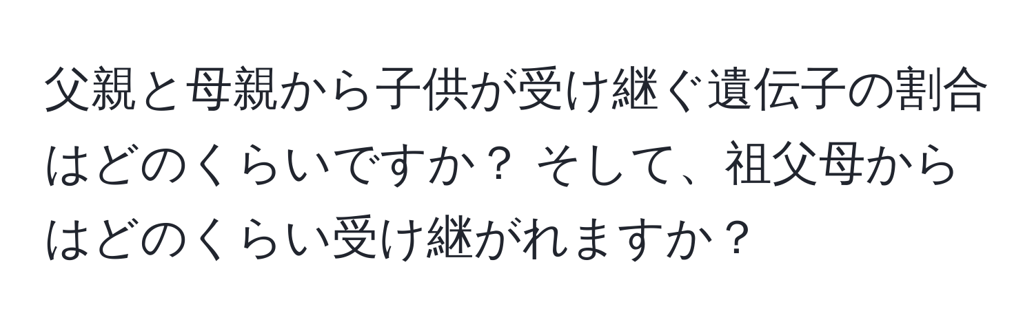 父親と母親から子供が受け継ぐ遺伝子の割合はどのくらいですか？ そして、祖父母からはどのくらい受け継がれますか？