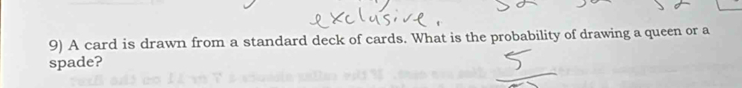 A card is drawn from a standard deck of cards. What is the probability of drawing a queen or a 
spade?