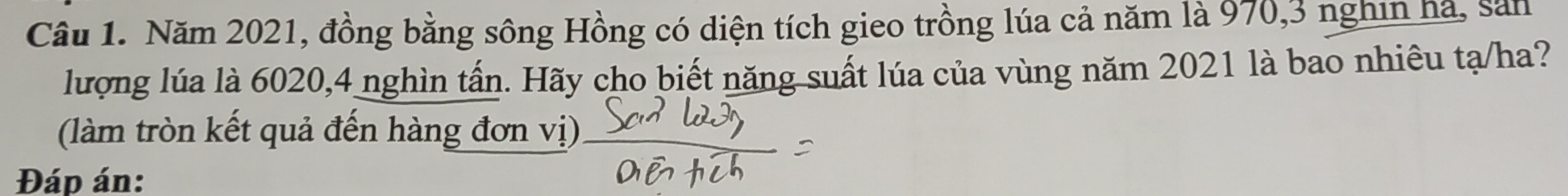 Năm 2021, đồng bằng sông Hồng có diện tích gieo trồng lúa cả năm là 970, 3 nghin hà, sản 
lượng lúa là 6020, 4 nghìn tấn. Hãy cho biết năng suất lúa của vùng năm 2021 là bao nhiêu tạ/ha? 
(làm tròn kết quả đến hàng đơn vị) 
Đáp án: