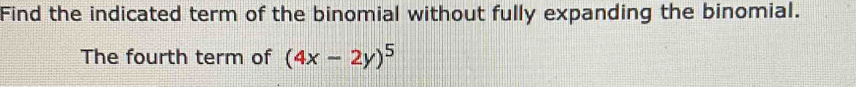 Find the indicated term of the binomial without fully expanding the binomial. 
The fourth term of (4x-2y)^5