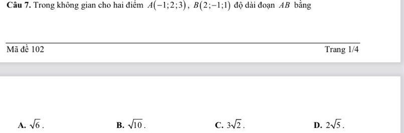 Trong không gian cho hai điểm A(-1;2;3), B(2;-1;1) độ dài đoạn AB bằng
Mã đề 102 Trang 1/4
A. sqrt(6). B. sqrt(10). C. 3sqrt(2). D. 2sqrt(5).