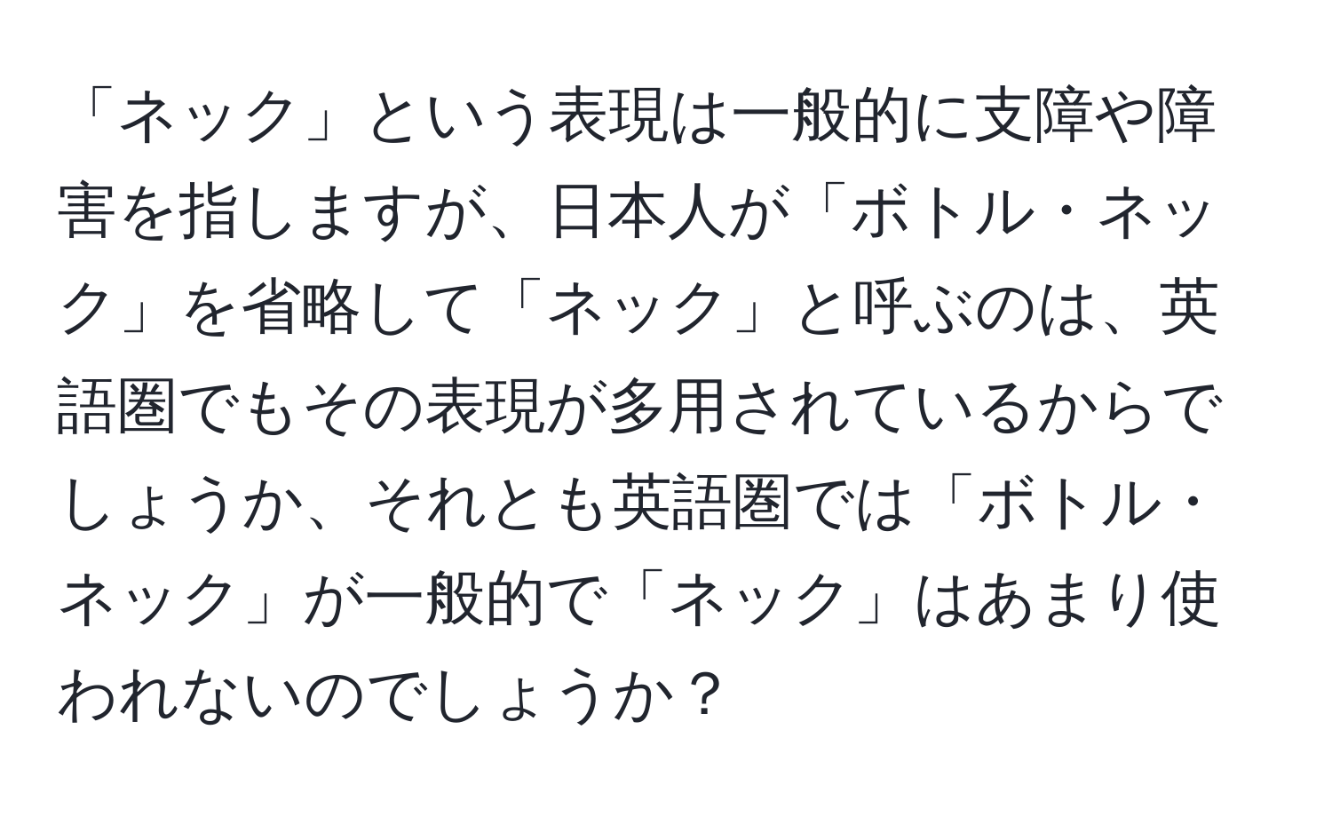 「ネック」という表現は一般的に支障や障害を指しますが、日本人が「ボトル・ネック」を省略して「ネック」と呼ぶのは、英語圏でもその表現が多用されているからでしょうか、それとも英語圏では「ボトル・ネック」が一般的で「ネック」はあまり使われないのでしょうか？