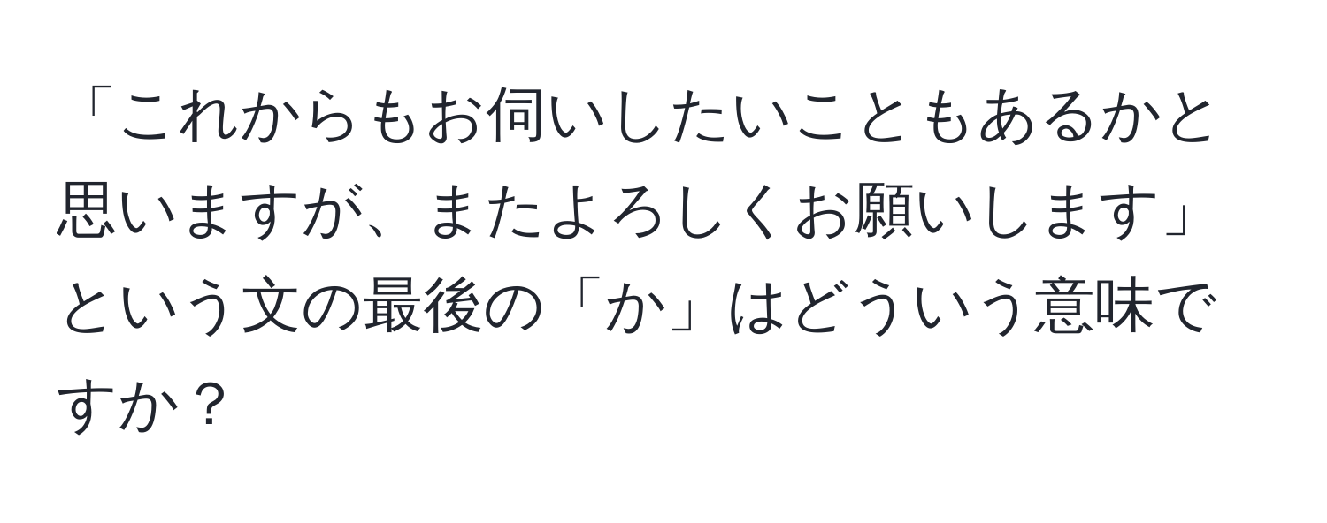 「これからもお伺いしたいこともあるかと思いますが、またよろしくお願いします」という文の最後の「か」はどういう意味ですか？