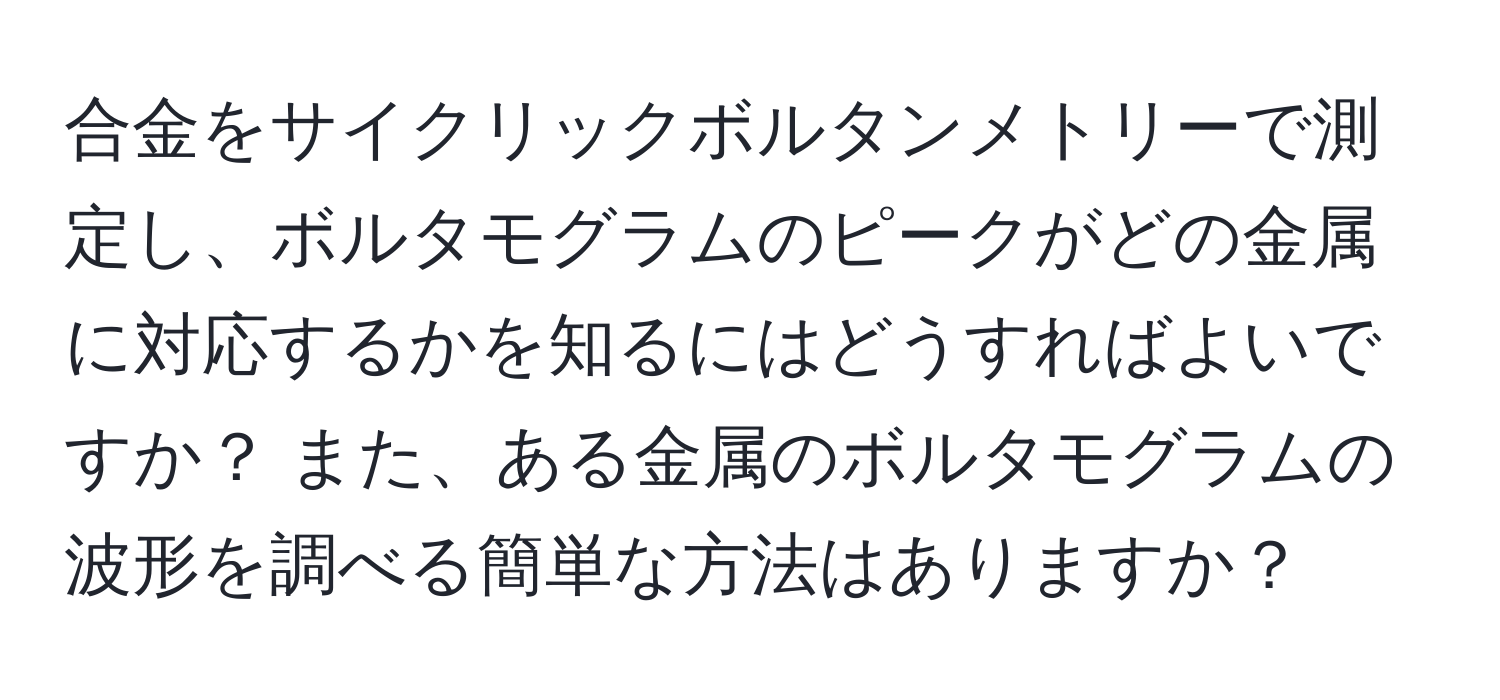 合金をサイクリックボルタンメトリーで測定し、ボルタモグラムのピークがどの金属に対応するかを知るにはどうすればよいですか？ また、ある金属のボルタモグラムの波形を調べる簡単な方法はありますか？