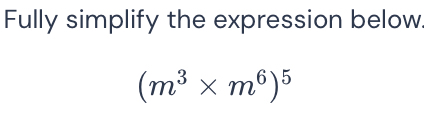 Fully simplify the expression below
(m^3* m^6)^5