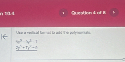 10.4 Question 4 of 8 
Use a vertical format to add the polynomials.
9y^5-9y^2-7
_ 2y^5+7y^2-9
a