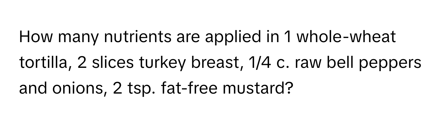 How many nutrients are applied in 1 whole-wheat tortilla, 2 slices turkey breast, 1/4 c. raw bell peppers and onions, 2 tsp. fat-free mustard?