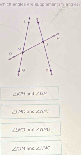 Which angles are supplementary angles?
∠ KJH and ∠ IJM
∠ LMO and ∠ NMJ
∠ LMO and ∠ NMO
∠ KJM and ∠ NMO