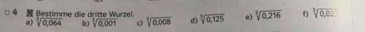 Bestimme die dritte Wurzel. sqrt[3](0,125) e) sqrt[3](0,216) f) sqrt[3](0,02)
a) sqrt[3](0,064) b) sqrt[3](0,001) c) sqrt[3](0,008) d)