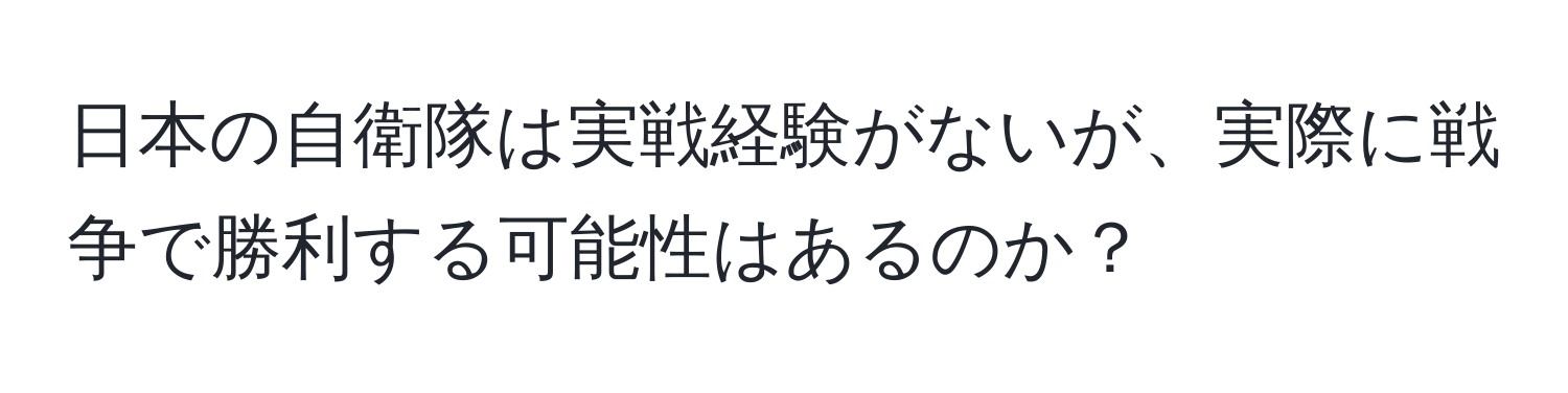 日本の自衛隊は実戦経験がないが、実際に戦争で勝利する可能性はあるのか？