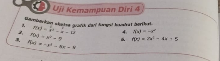 Uji Kemampuan Diri 4 
Gambarkan sketsa grafik dari fungsì kuadrat berikut. 
1. f(x)=x^2-x-12
2. f(x)=x^2-9
4. f(x)=-x^2
3. f(x)=-x^2-6x-9
5. f(x)=2x^2-4x+5