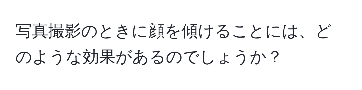 写真撮影のときに顔を傾けることには、どのような効果があるのでしょうか？