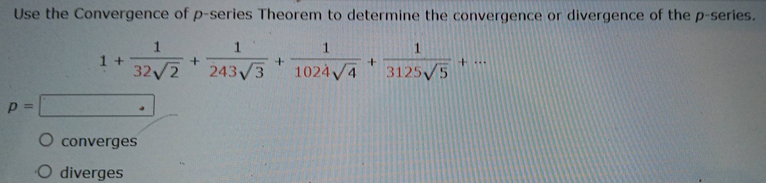 Use the Convergence of p -series Theorem to determine the convergence or divergence of the p -series.
1+ 1/32sqrt(2) + 1/243sqrt(3) + 1/1024sqrt(4) + 1/3125sqrt(5) +·s
p=
converges
diverges