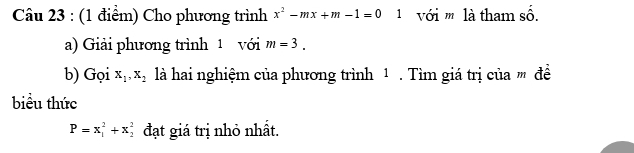 Cho phương trình x^2-mx+m-1=0 1 với m là tham số. 
a) Giải phương trình 1 với m=3. 
b) Gọi x_1, x_2 là hai nghiệm của phương trình 1. Tìm giá trị của ' đề 
biểu thức
P=x_1^2+x_2^2 đạt giá trị nhỏ nhất.