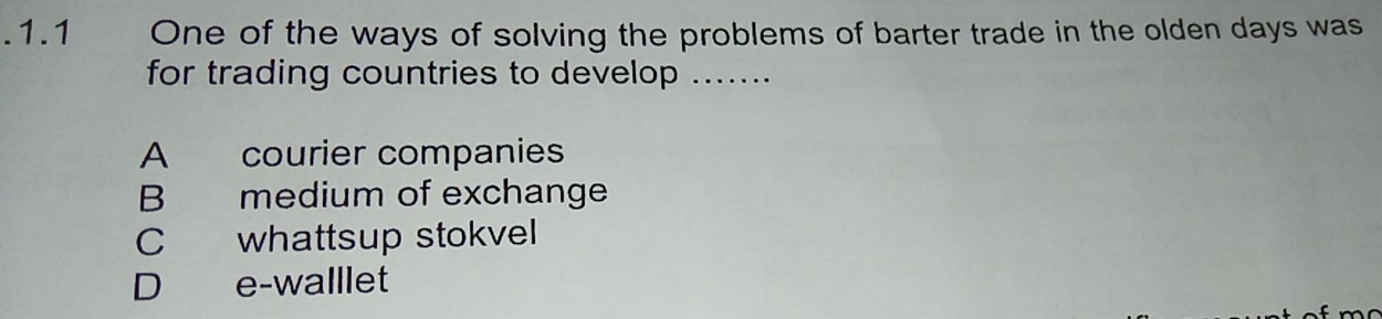 .1.1 One of the ways of solving the problems of barter trade in the olden days was
for trading countries to develop .......
A courier companies
B medium of exchange
C whattsup stokvel
D e-walllet