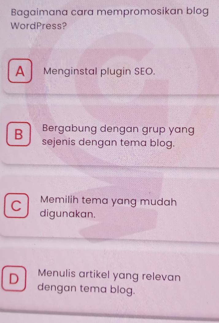 Bagaimana cara mempromosikan blog
WordPress?
A Menginstal plugin SEO.
B Bergabung dengan grup yang
sejenis dengan tema blog.
C Memilih tema yang mudah
digunakan.
D Menulis artikel yang relevan
dengan tema blog.