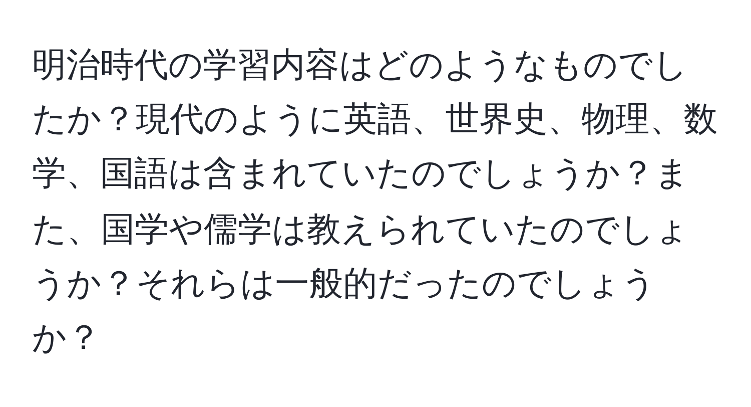 明治時代の学習内容はどのようなものでしたか？現代のように英語、世界史、物理、数学、国語は含まれていたのでしょうか？また、国学や儒学は教えられていたのでしょうか？それらは一般的だったのでしょうか？