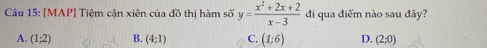 [MAP] Tiệm cận xiên của đồ thị hàm số y= (x^2+2x+2)/x-3  đi qua điểm nào sau đây?
A. (1;2) B. (4;1) C. (1;6) D. (2;0)