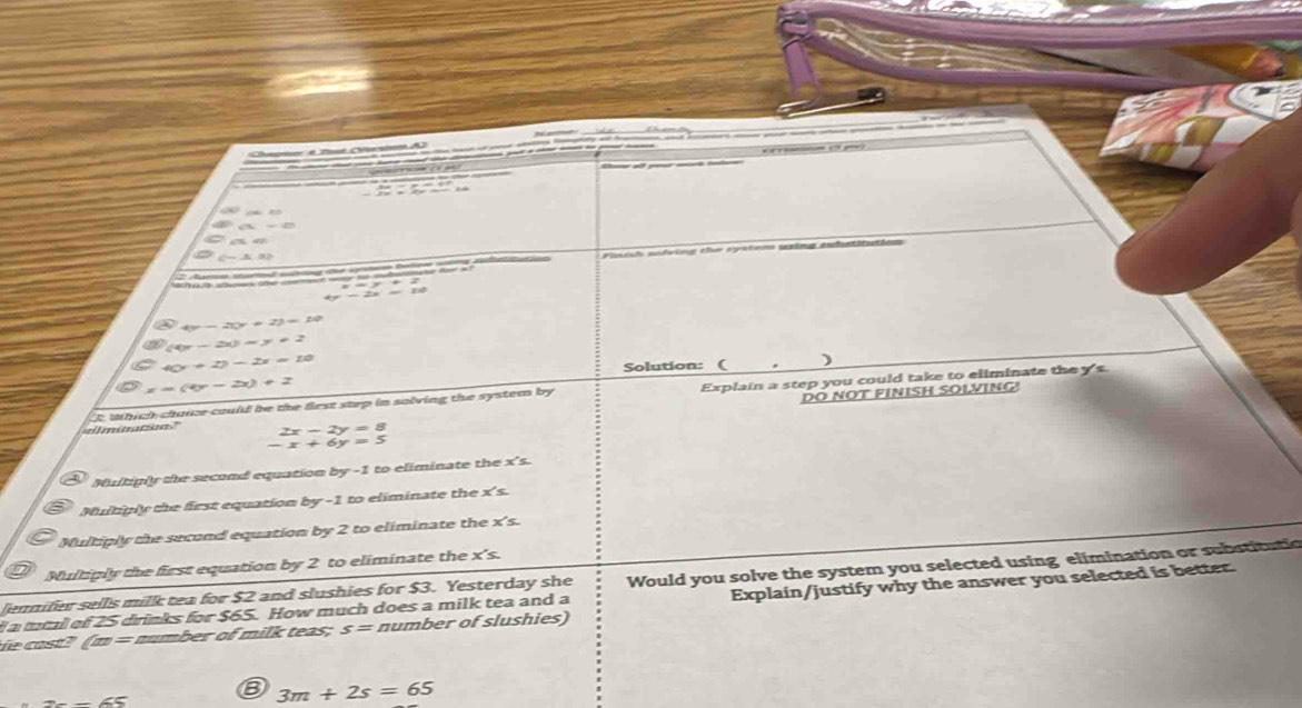 Da e Ta eria A

P(3,-2)
c-1, 32
s t Plniste sofving eie apátons szina aubatitutioe
=to to +1
-2x=10
4y-20x+27=10
(4x-2x)=y+2
40°+27-2x=10
Solution: (
x=(4y-2x)+2
DÖ NOT FINISH SOLVING
it which chaie could be the first step in solving the system by Explain a step you could take to eliminate the y 's.
lminacoa '' 2x-2y=8
-x+6y=5
Multiply the second equation by -1 to eliminate the x 's.
Multiply the first equation by -1 to eliminate the x 's.
Multiply the second equation by 2 to eliminate the x 's.
Multiply the first equation by 2 to eliminate the x's.
Jennifer sells milk tea for $2 and slushies for $3. Yesterday she Would you solve the system you selected using elimination or substitutic
e o st (m = number of milk teas; s= Explain/justify why the answer you selected is better
a tutal of 25 drinks for $65. How much does a milk tea and a number of slushies)
B 3m+2s=65
2--65