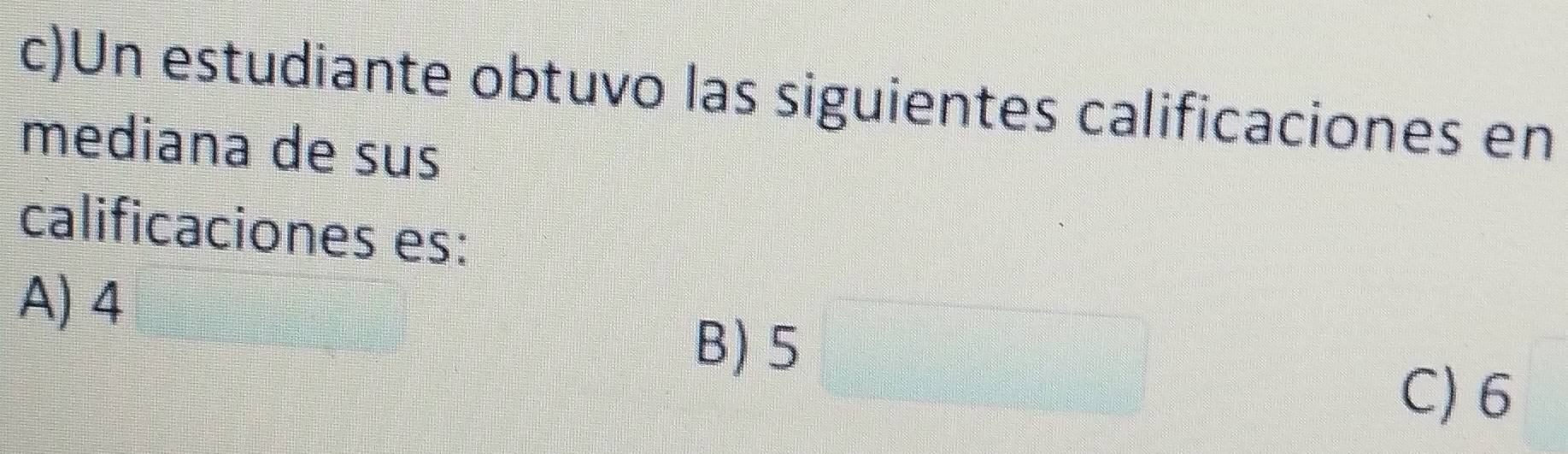 Un estudiante obtuvo las siguientes calificaciones en
mediana de sus
calificaciones es:
A) 4
B) 5□
C) 6