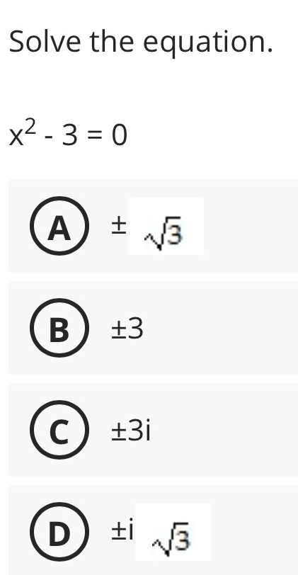 Solve the equation.
x^2-3=0
A ± sqrt(3)
B ±3
C ±3i
±i sqrt(3)