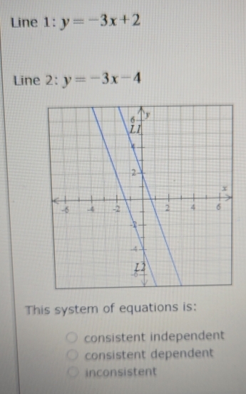 Line 1:y=-3x+2
Line 2: y=-3x-4
This system of equations is:
consistent independent
consistent dependent
inconsistent