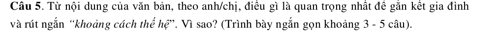 Từ nội dung của văn bản, theo anh/chị, điều gì là quan trọng nhất đề găn kết gia đình 
và rút ngắn “khoảng cách thế hệ”. Vì sao? (Trình bày ngắn gọn khoảng 3 - 5 câu).