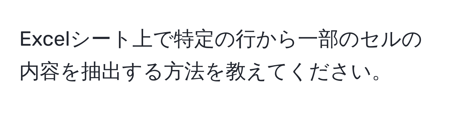 Excelシート上で特定の行から一部のセルの内容を抽出する方法を教えてください。