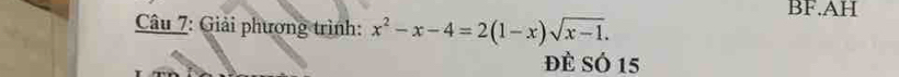 BF.AH 
Câu 7: Giải phương trình: x^2-x-4=2(1-x)sqrt(x-1). 
Đề SÓ 15