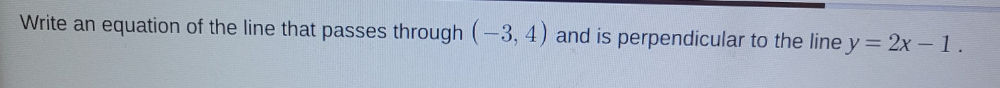 Write an equation of the line that passes through (-3,4) and is perpendicular to the line y=2x-1.